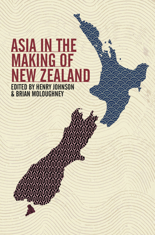 Asia in the Making of New Zealand Edited by Henry Johnson & Brian Moloughney