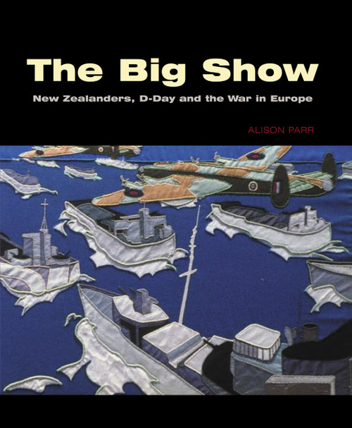 The Big Show: New Zealanders, D-Day and the War in Europe Edited by Alison Parr