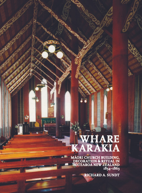 Whare Karakia: Māori Church Building, Decoration and Ritual in Aotearoa New Zealand, 1834–1863 by Richard A. Sundt