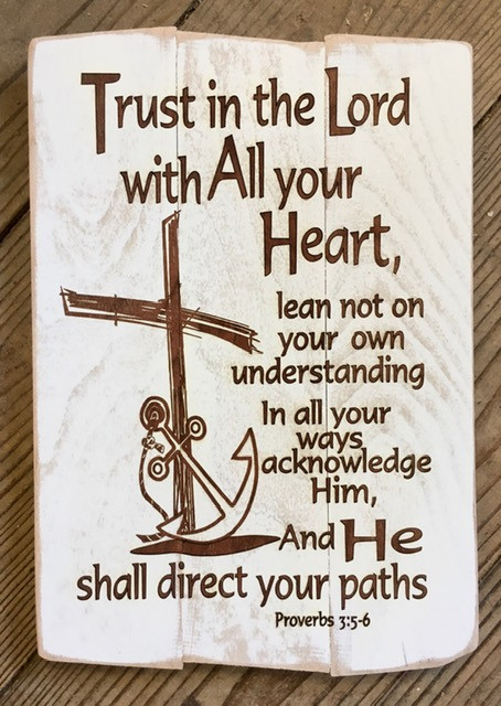Trust in the Lord with all your heart. Lean not on your own understanding. In all your ways acknowledge Him and He shall Direct your path.

Proverbs 3:5-6

 7.5" x 11" wooden plaque available in white distressed wood, comes ready to hang