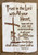 Trust in the Lord with all your heart. Lean not on your own understanding. In all your ways acknowledge Him and He shall Direct your path.

Proverbs 3:5-6

 7.5" x 11" wooden plaque available in white distressed wood, comes ready to hang