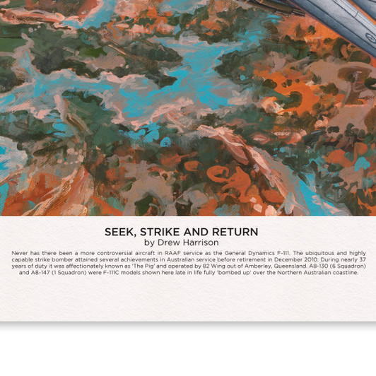 F-111 Limited Edition Print by Drew Harrison 600 mm x 450 mm Limited to 250 copies, this superb reproduction of Drew Harrison's Seek, Strike and Return, is a stunning artwork capturing the service of the F-111 from the controversial beginnings through to the re