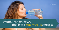 片頭痛、冷え性、むくみ ～体が教える水分バランスの整え方