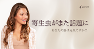 寄生虫のニュースがまた話題に～あなたの腸は元気ですか？