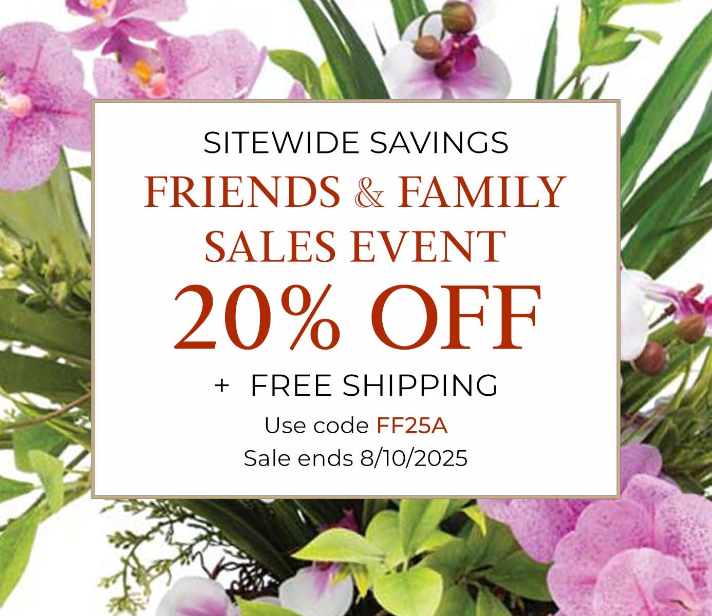 Friends & Family Savings Event - Save 20% OFF, plus FREE SHIPPING with code FF25A