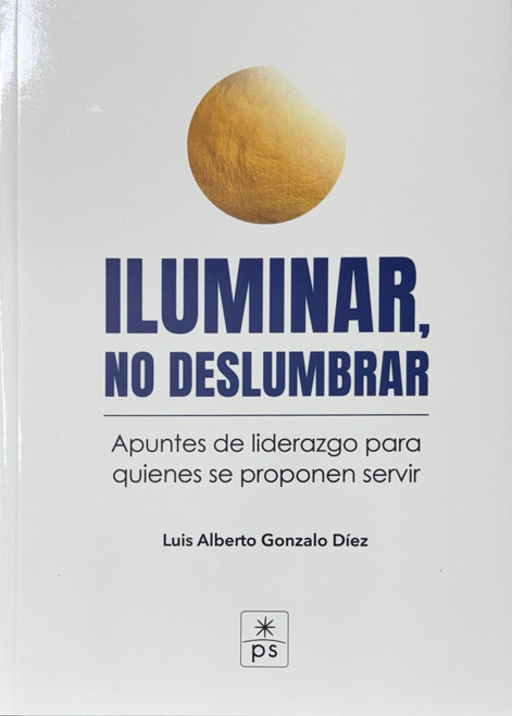 ILUMINAR, NO DESLUMBRAR. Apuntes de liderazgo para quienes se proponen servir.