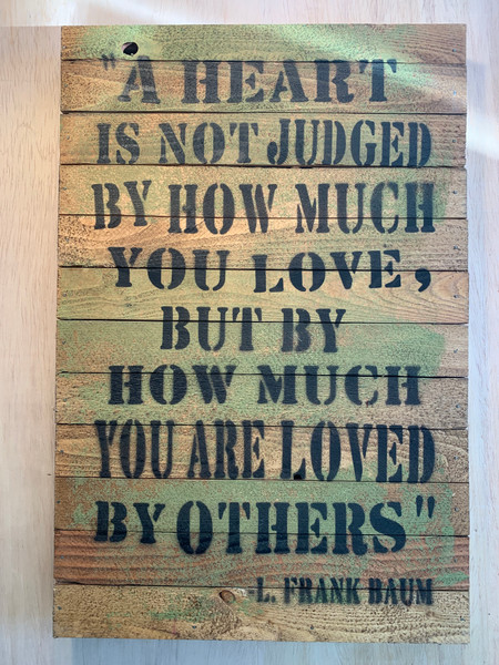 "A HEART IS NOT JUDGED BY HOW MUCH YOU LOVE, BUT BY HOW MUCH YOU ARE LOVED BY OTHERS" L. FRANK BAUM