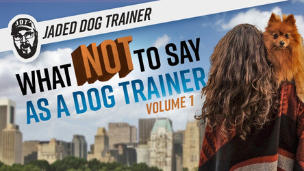 The Jaded Dog Trainer: What NOT to say as a Dog Trainer Vol. 1