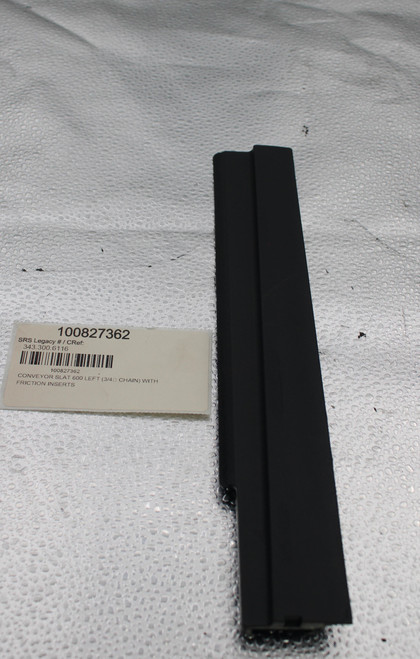 100827362 
 SRS Legacy # / CRef: 
 343.300.6116 
 100827362 
 CONVEYOR SLAT 600 LEFT (3/40 CHAIN) WITH 
 FRICTION INSERTS
