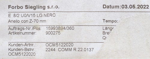 Forbo Siegling s.r.o. 
 Datum:03.05.2022 
 Artikelnummer: 
 Tempo: 
 Auftrags-Nr./Pos: 
 15993894/360 
 900275 
 Länge 
 Brei' 
 Q 
 Kunden-Artnr .: 
 Kunden-Bstnr .: 
 OCM5122020 
 OCM5122020 
 2244 COMM R.22.0137 
 100815447 
 SRS Legacy # / CRef: 
 OCM5122020 
 100815447 
 MERGE BELT, E 8/2 U0/V15 LG (BLACK), ENDLESS Z, 
 80 X 5395, W/K6 GUIDE 
 78:16:01 
 m 
 - 
 E 8/2 U0/15 LG NERO 
 Anello con Z-70 mm
