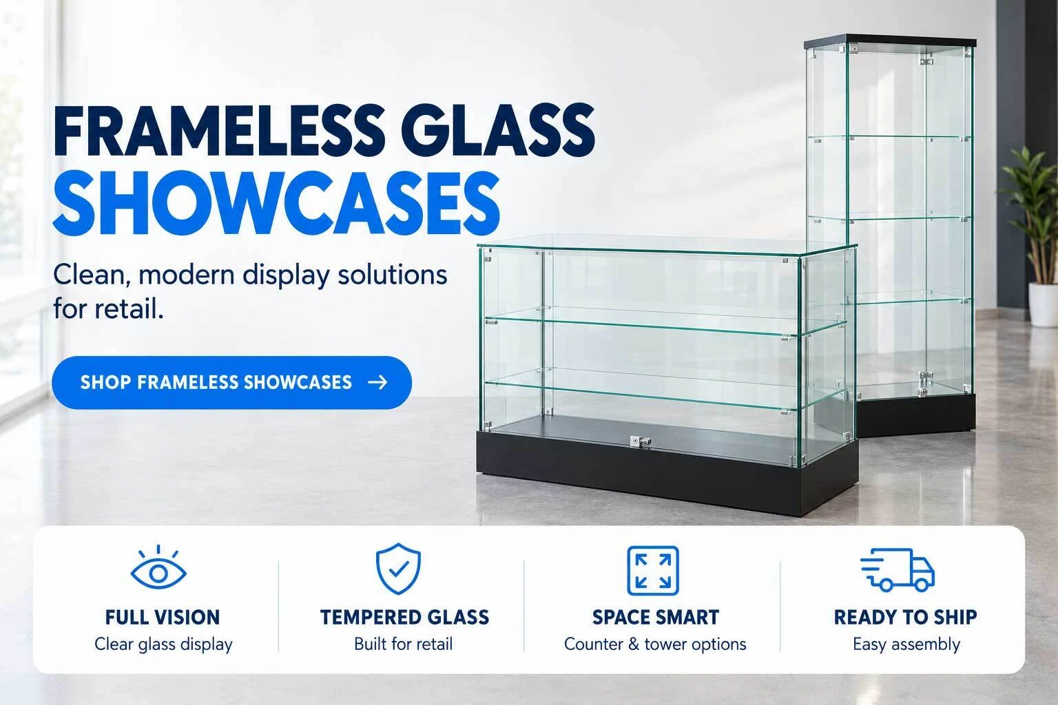 Try our Frameless Glass Showcases.
