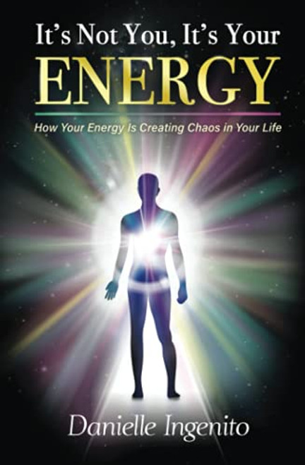 It's Not You, It's Your Energy: How Your Energy is Creating Chaos in Your Life