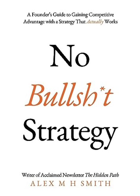 No Bullsh*t Strategy: A Founders Guide to Gaining Competitive Advantage with a Strategy That Actually Works