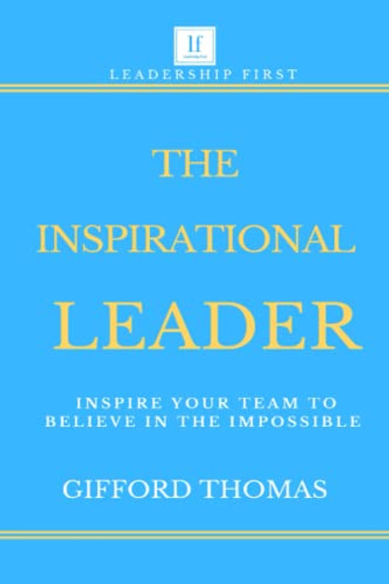 The Inspirational Leader: Inspire Your Team To Believe In The Impossible