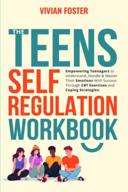 The Teens Self-Regulation Workbook: Empowering Teenagers to Understand, Handle and Master Their Emotions With Success ThroughCBT Exercises and Coping Strategies (Life Skills Mastery)