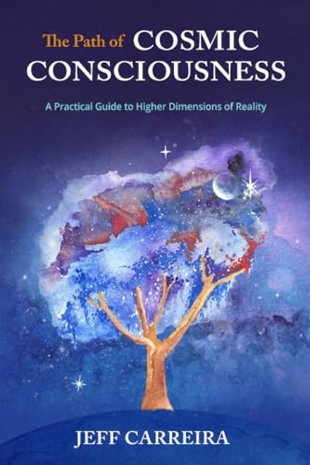 The Path of Cosmic Consciousness: A Practical Guide to Higher Dimensions of Reality (The Mystical Philosophy of Jeff Carreira)