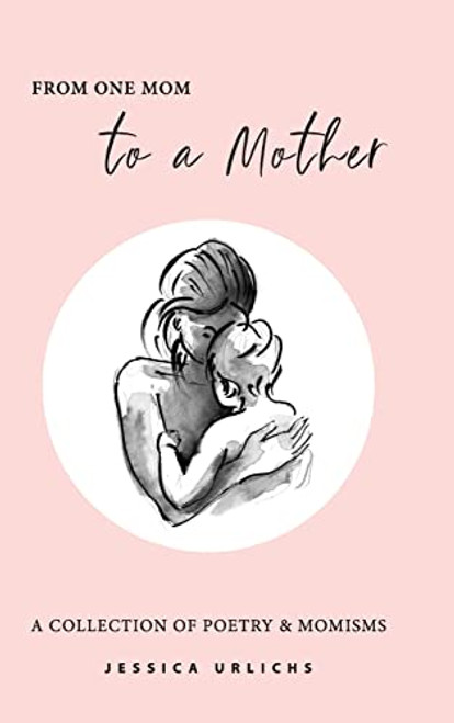 From One Mom to a Mother: Poetry & Momisms (Jessica Urlichs: Early Motherhood Poetry & Prose Collection)