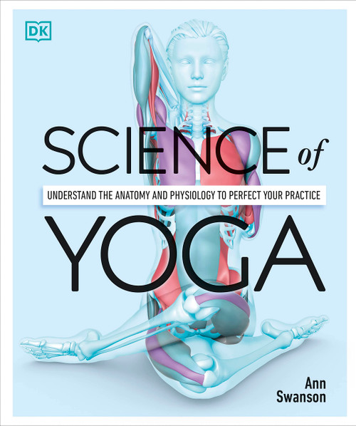 Science of Yoga: Understand the Anatomy and Physiology to Perfect Your Practice (DK Science of)