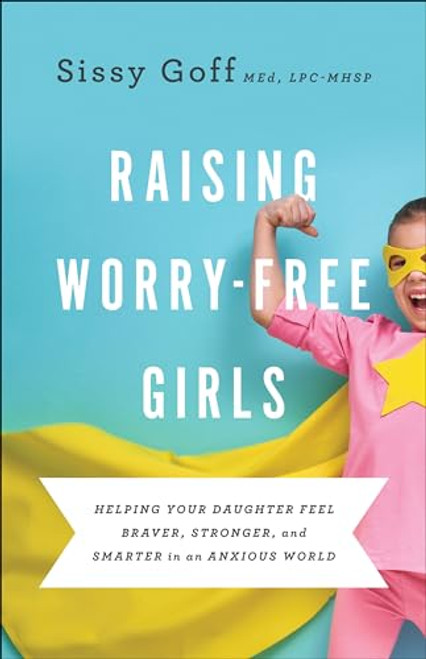 Raising Worry-Free Girls: Helping Your Daughter Feel Braver, Stronger, and Smarter in an Anxious World