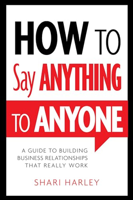 How to Say Anything to Anyone: A Guide to Building Business Relationships That Really Work