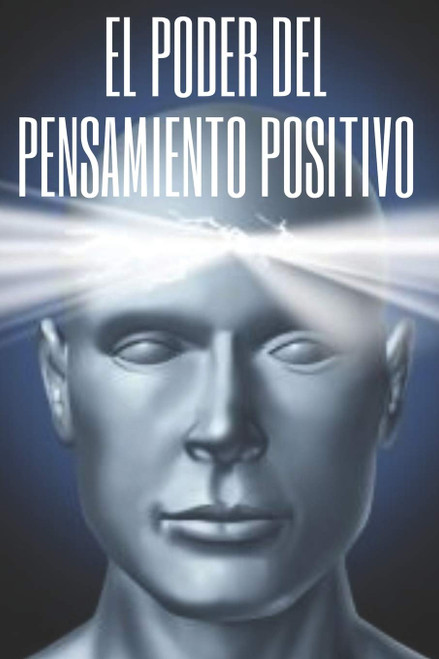 EL PODER DEL PENSAMIENTO POSITIVO: La importancia del impacto que tienen los pensamientos en nuestra vida (Spanish Edition)