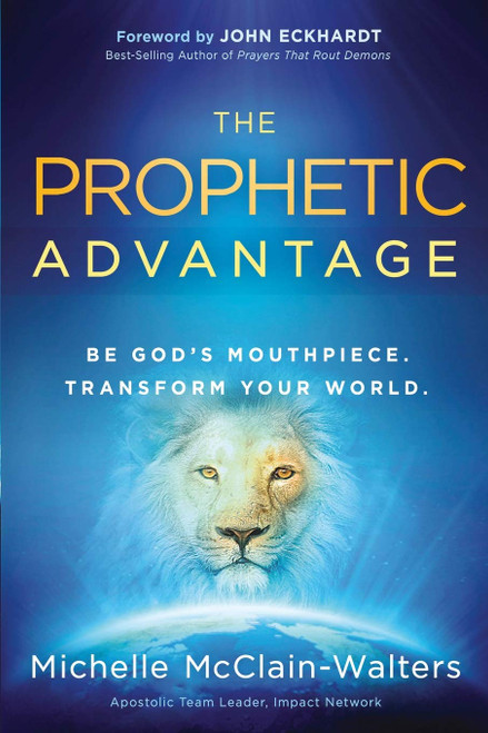 The Prophetic Advantage: Be God's Mouthpiece. Transform Your World.