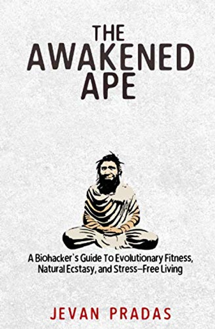 The Awakened Ape: A Biohacker's Guide To Evolutionary Fitness, Natural Ecstasy, and Stress-Free Living