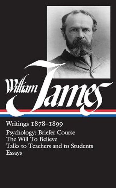 William James : Writings 1878-1899 : Psychology, Briefer Course / The Will to Believe / Talks to Teachers and Students / Essays (Library of America)