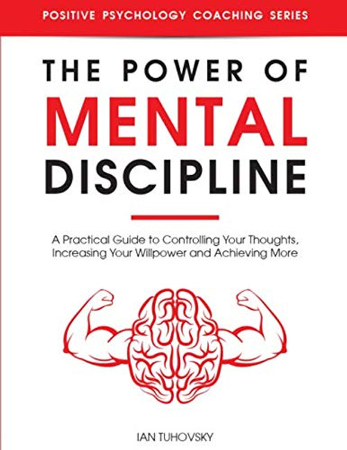 The Power of Mental Discipline: A Practical Guide to Controlling Your Thoughts, Increasing Your Willpower and Achieving More (Master Your Self Discipline)