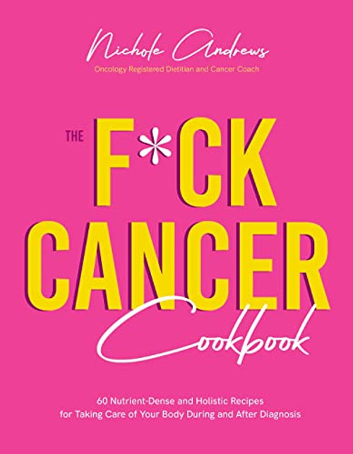 The F*ck Cancer Cookbook: 60 Nutrient-Dense and Holistic Recipes for Taking Care of Your Body During and After Diagnosis