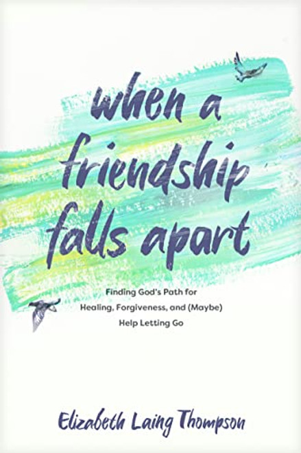 When a Friendship Falls Apart: Finding Gods Path for Healing, Forgiveness, and (Maybe) Help Letting Go