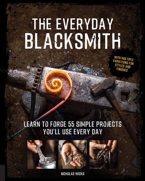 The Everyday Blacksmith: Learn to forge 55 simple projects you'll use every day, with multiple variations for styles and finishes