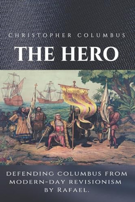 Christopher Columbus The Hero: Defending Columbus From Modern Day Revisionism