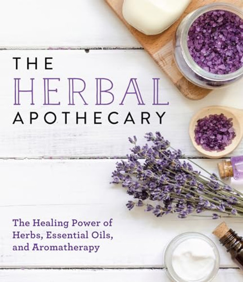 The Herbal Apothecary: Healing Power of Herbs, Essential Oils, and Aromatherapy