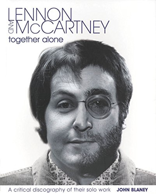 Lennon and McCartney: Together Alone: A Critical Discography of the Solo Work