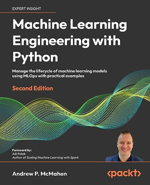 Machine Learning Engineering with Python: Manage the lifecycle of machine learning models using MLOps with practical examples