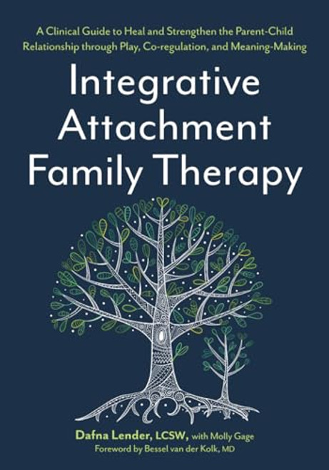 Integrative Attachment Family Therapy: A Clinical Guide to Heal and Strengthen the Parent-Child Relationship through Play, Co-regulation, and Meaning-Making
