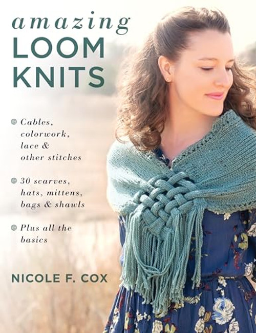 Amazing Loom Knits: Cables, colorwork, lace and other stitches * 30 scarves, hats, mittens, bags and shawls * Plus all the basics