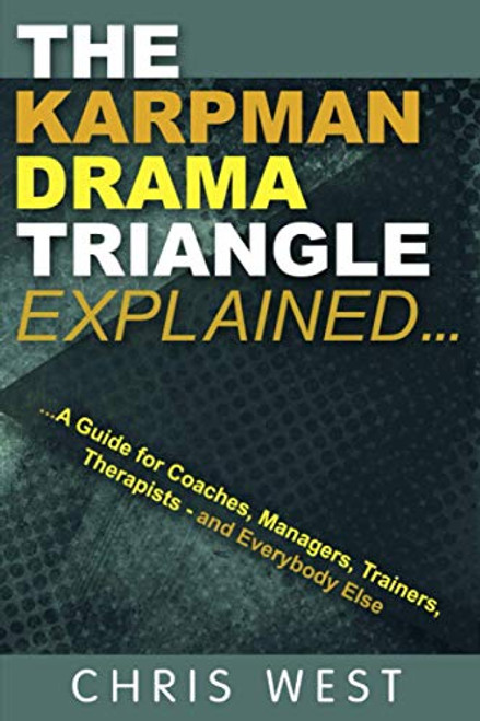 The Karpman Drama Triangle Explained: A Guide for Coaches, Managers, Trainers, Therapists  and Everybody Else