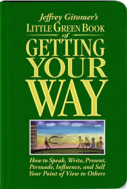 Jeffrey Gitomer's Little Green Book of Getting Your Way: How to Speak, Write, Present, Persuade, Influence, and Sell Your Point of View to Others