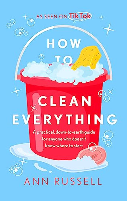 How to Clean Everything: A practical, down to earth guide for anyone who doesnt know where to start