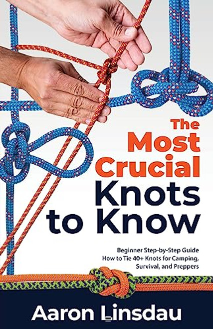 The Most Crucial Knots to Know: Beginner Step-by-Step Guide How to Tie 40+ Knots for Camping, Survival, and Preppers (Adventure)