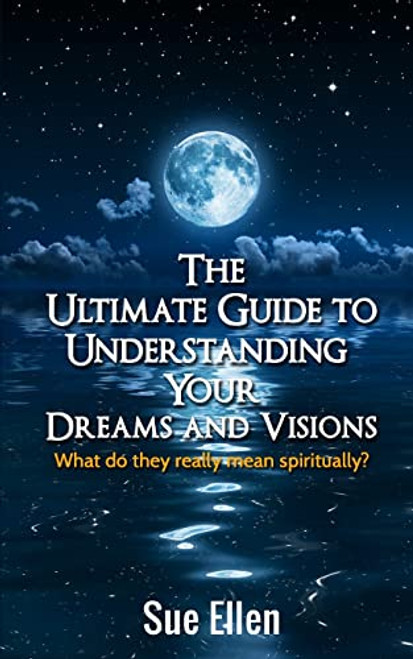 The Ultimate Guide to Understanding Your Dreams and Visions: What do they really mean spiritually?