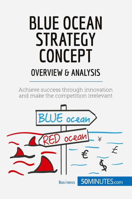 Blue Ocean Strategy Concept - Overview & Analysis: Achieve success through innovation and make the competition irrelevant (Management & Marketing)