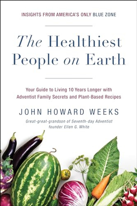 The Healthiest People on Earth: Your Guide to Living 10 Years Longer with Adventist Family Secrets and Plant-Based Recipes