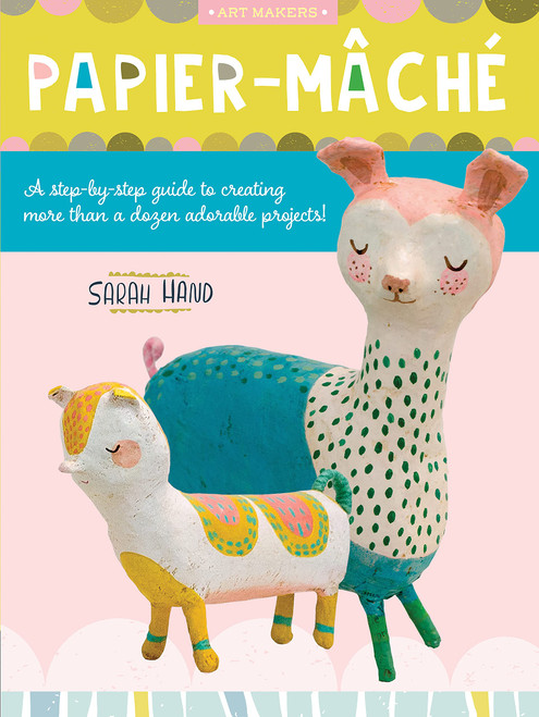 Papier Mache: A step-by-step guide to creating more than a dozen adorable projects! (Volume 4) (Art Makers, 4)