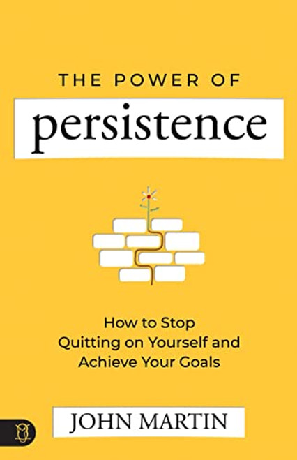 The Power of Persistence: How to Stop Quitting on Yourself and Achieve Your Goals: Gain Confidence, Overcome Failure, and Build Willpower and Ambition