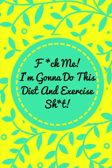 F*ck Me! Im Gonna Do This Diet and Exercise Sh*t!: Funny Daily Food Diary, Diet Planner and Fitness Journal For Some Real F*cking Weight Loss! (Tough Love To Inspire Bad Ass B*itches!)