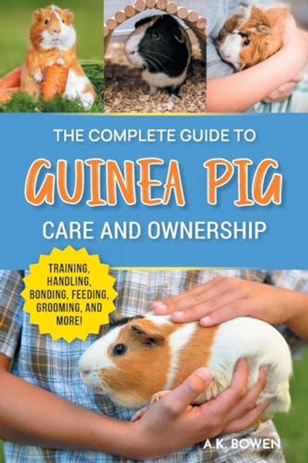 The Complete Guide to Guinea Pig Care and Ownership: Covering Breeds, Training, Supplies, Handling, Popcorning, Bonding, Body Language, Feeding, Grooming, and Health Care!