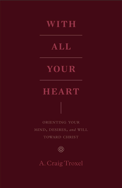 With All Your Heart: Orienting Your Mind, Desires, and Will toward Christ